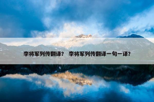 李将军列传翻译？ 李将军列传翻译一句一译？