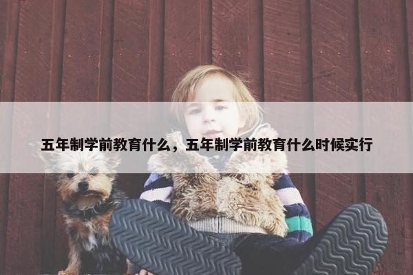 五年制学前教育什么，五年制学前教育什么时候实行