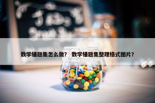 数学错题集怎么做？ 数学错题集整理格式图片？