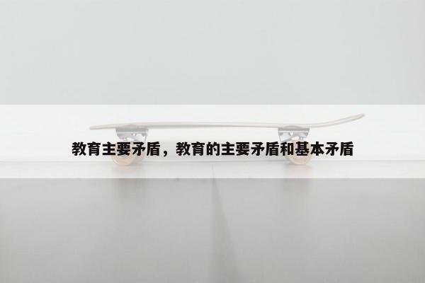 教育主要矛盾，教育的主要矛盾和基本矛盾