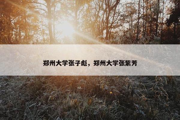 郑州大学张子彪，郑州大学张紫芳