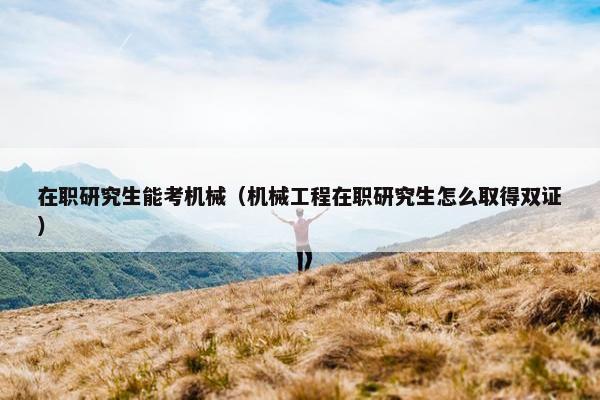 在职研究生能考机械（机械工程在职研究生怎么取得双证）