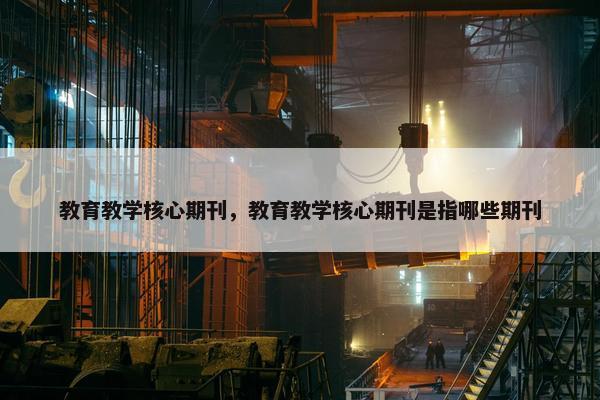 教育教学核心期刊，教育教学核心期刊是指哪些期刊