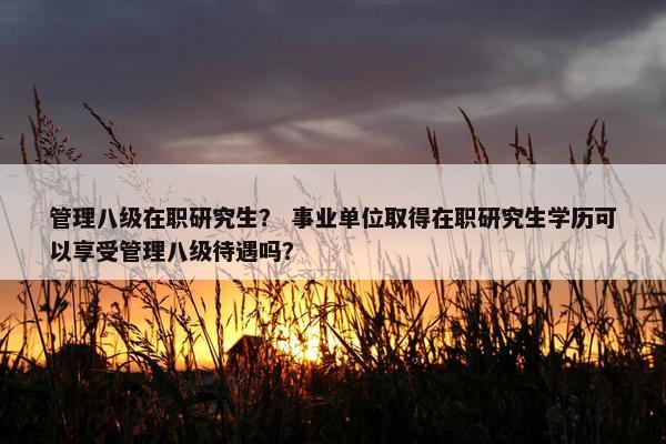 管理八级在职研究生？ 事业单位取得在职研究生学历可以享受管理八级待遇吗？