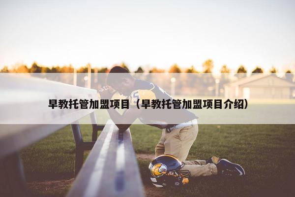 早教托管加盟项目（早教托管加盟项目介绍）