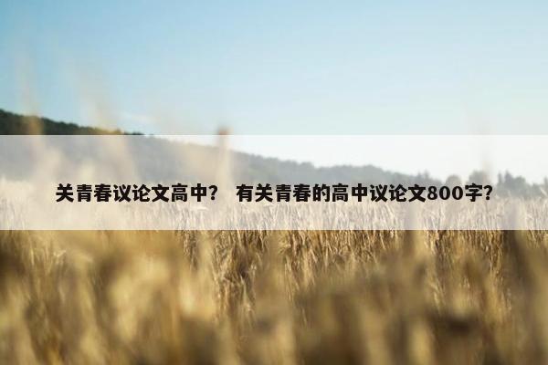关青春议论文高中？ 有关青春的高中议论文800字？