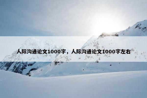 人际沟通论文1000字，人际沟通论文1000字左右
