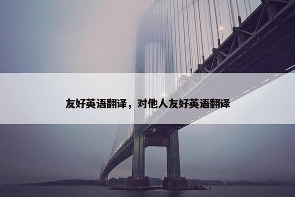 友好英语翻译，对他人友好英语翻译