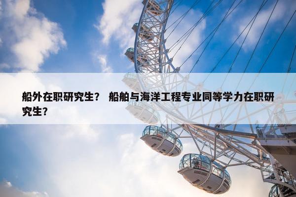 船外在职研究生？ 船舶与海洋工程专业同等学力在职研究生？