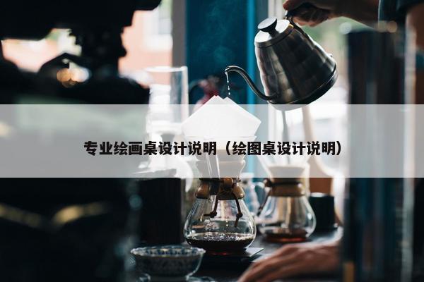 专业绘画桌设计说明（绘图桌设计说明）