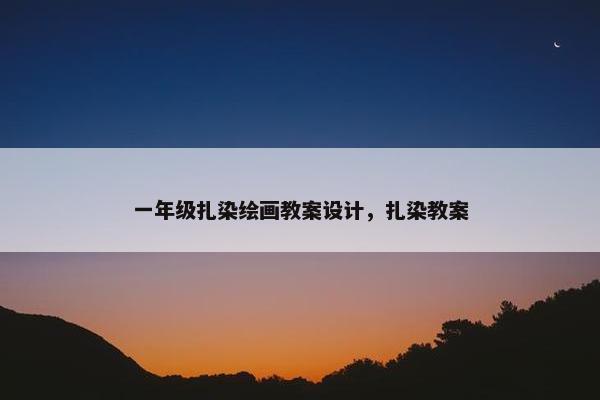 一年级扎染绘画教案设计，扎染教案