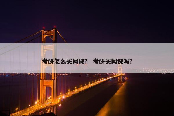考研怎么买网课？ 考研买网课吗？
