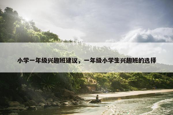 小学一年级兴趣班建议，一年级小学生兴趣班的选择