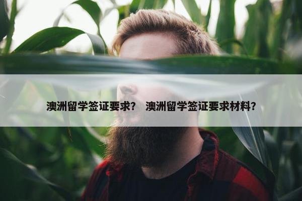 澳洲留学签证要求？ 澳洲留学签证要求材料？