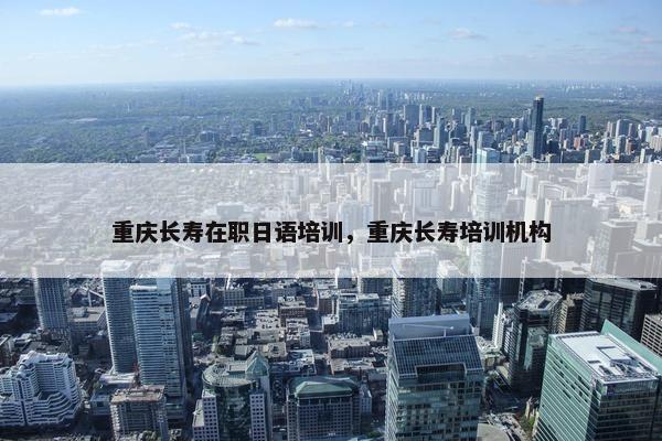 重庆长寿在职日语培训，重庆长寿培训机构