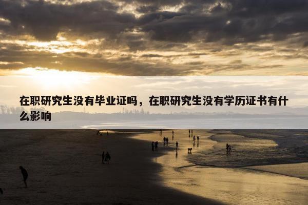 在职研究生没有毕业证吗，在职研究生没有学历证书有什么影响