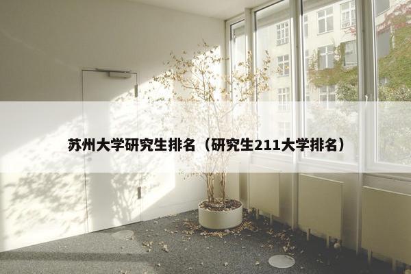 苏州大学研究生排名（研究生211大学排名）