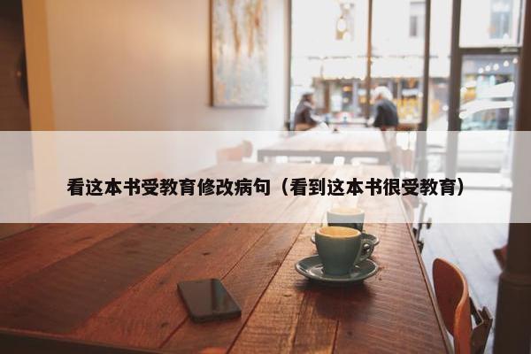 看这本书受教育修改病句（看到这本书很受教育）