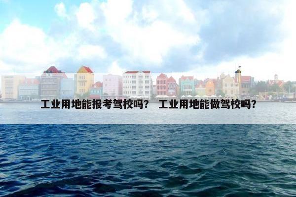 工业用地能报考驾校吗？ 工业用地能做驾校吗？