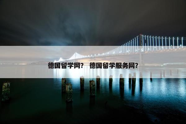 德国留学网？ 德国留学服务网？