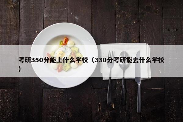 考研350分能上什么学校（330分考研能去什么学校）