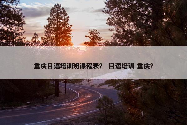 重庆日语培训班课程表？ 日语培训 重庆？