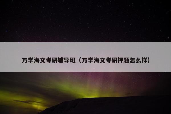 万学海文考研辅导班（万学海文考研押题怎么样）