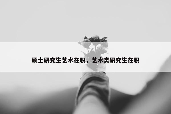 硕士研究生艺术在职，艺术类研究生在职