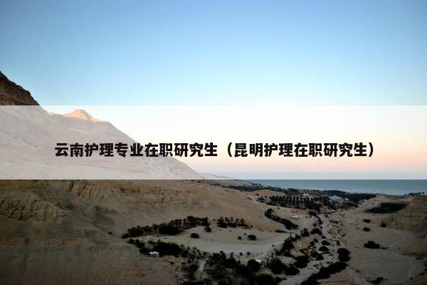 云南护理专业在职研究生（昆明护理在职研究生）