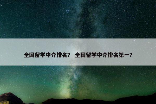 全国留学中介排名？ 全国留学中介排名第一？