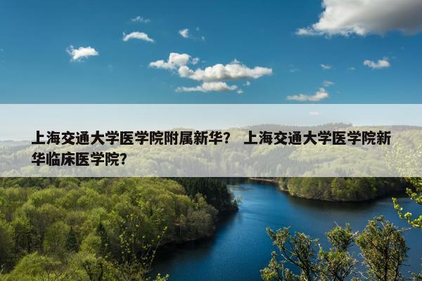 上海交通大学医学院附属新华？ 上海交通大学医学院新华临床医学院？
