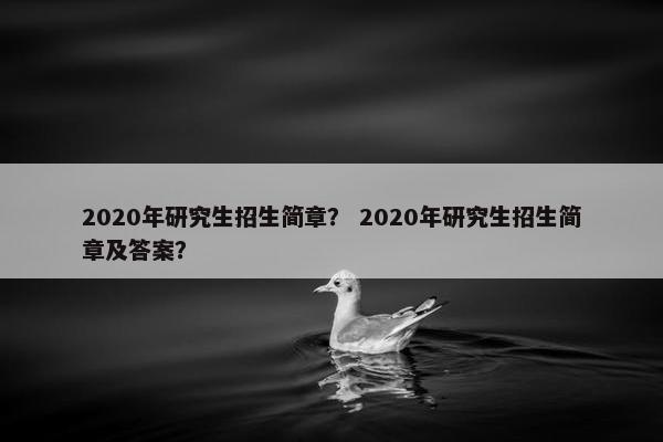 2020年研究生招生简章？ 2020年研究生招生简章及答案？