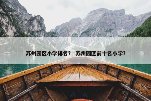 苏州园区小学排名？ 苏州园区前十名小学？