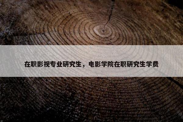 在职影视专业研究生，电影学院在职研究生学费