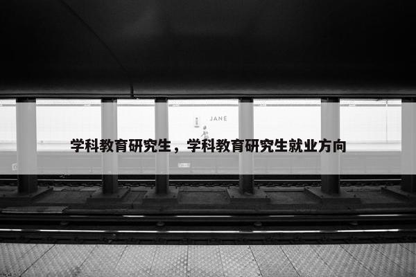 学科教育研究生，学科教育研究生就业方向