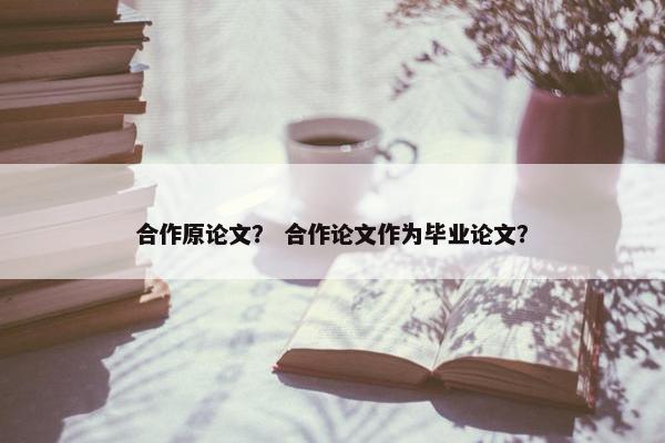 合作原论文？ 合作论文作为毕业论文？