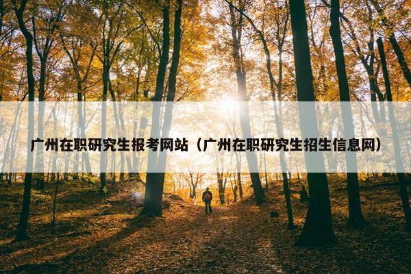 广州在职研究生报考网站（广州在职研究生招生信息网）