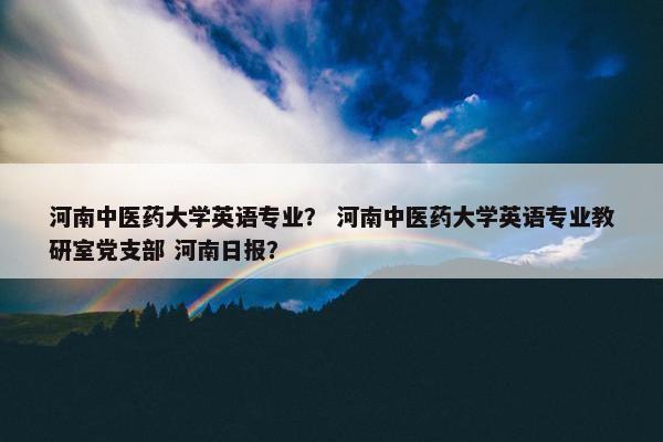 河南中医药大学英语专业？ 河南中医药大学英语专业教研室党支部 河南日报？