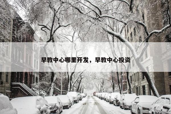 早教中心哪里开发，早教中心投资