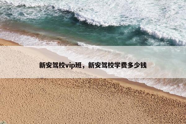新安驾校vip班，新安驾校学费多少钱