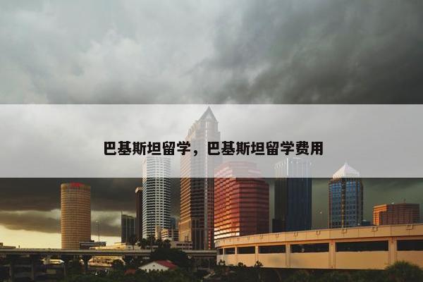 巴基斯坦留学，巴基斯坦留学费用
