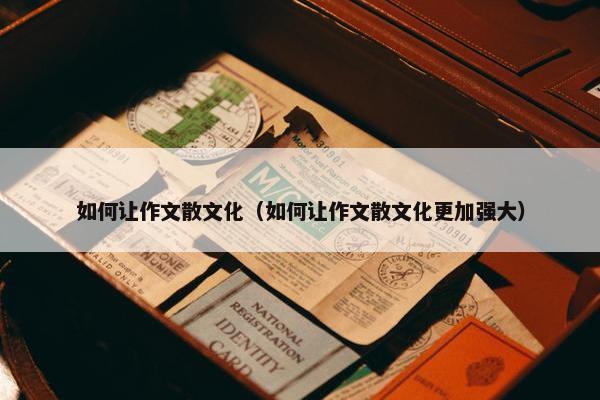 如何让作文散文化（如何让作文散文化更加强大）