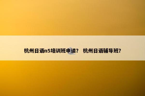 杭州日语n5培训班申请？ 杭州日语辅导班？