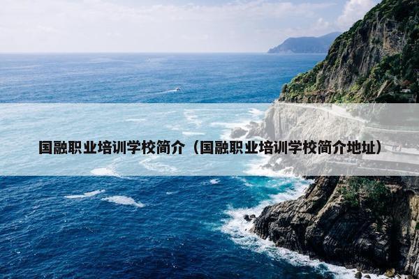 国融职业培训学校简介（国融职业培训学校简介地址）