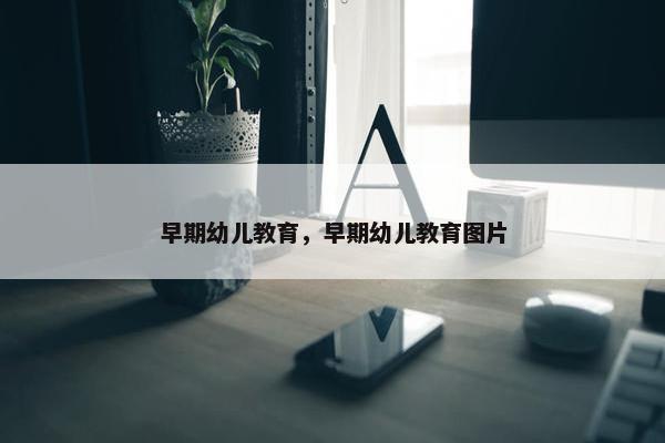 早期幼儿教育，早期幼儿教育图片