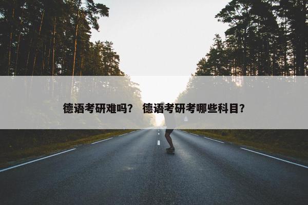德语考研难吗？ 德语考研考哪些科目？