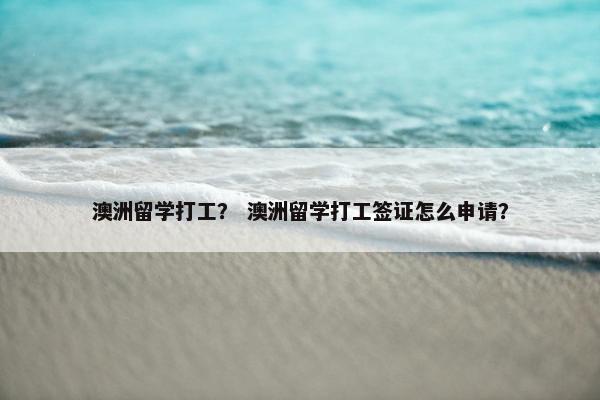 澳洲留学打工？ 澳洲留学打工签证怎么申请？