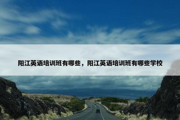 阳江英语培训班有哪些，阳江英语培训班有哪些学校