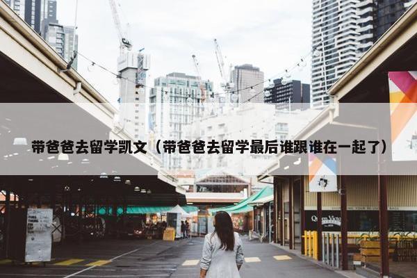 带爸爸去留学凯文（带爸爸去留学最后谁跟谁在一起了）