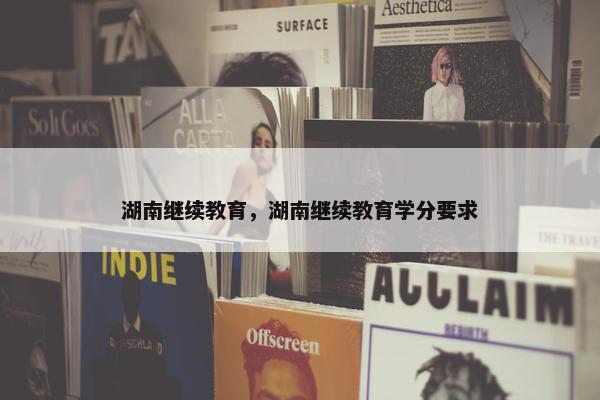 湖南继续教育，湖南继续教育学分要求